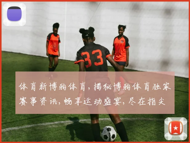 体育新博狗体育,揭秘博狗体育独家赛事资讯,畅享运动盛宴,尽在指尖