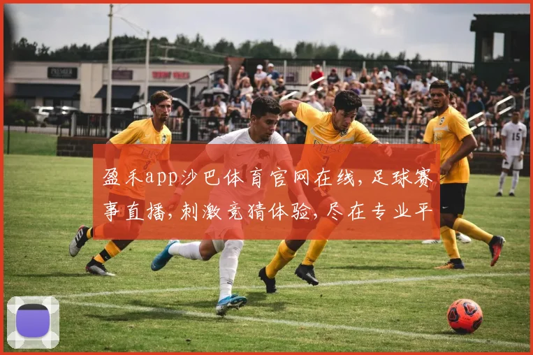 盈禾app沙巴体育官网在线,足球赛事直播,刺激竞猜体验,尽在专业平台,一触即达