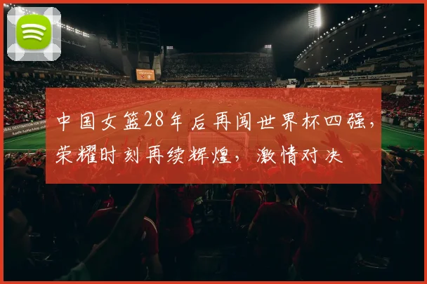 中国女篮28年后再闯世界杯四强，荣耀时刻再续辉煌，激情对决