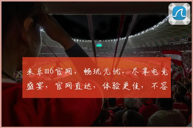 米乐m6官网，畅玩无忧，尽享电竞盛宴，官网直达，体验更佳，不容错过
