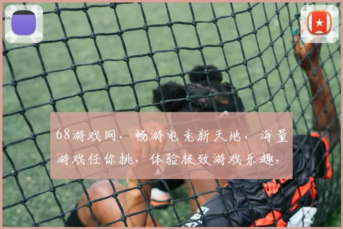 68游戏网，畅游电竞新天地，海量游戏任你挑，体验极致游戏乐趣，尽在68游戏网
