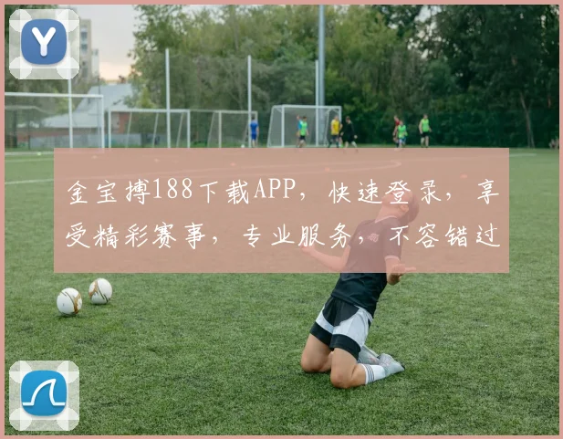 金宝搏188下载APP，快速登录，享受精彩赛事，专业服务，不容错过