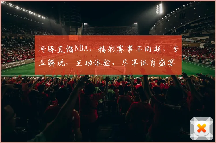 河豚直播NBA，精彩赛事不间断，专业解说，互动体验，尽享体育盛宴，不容错过