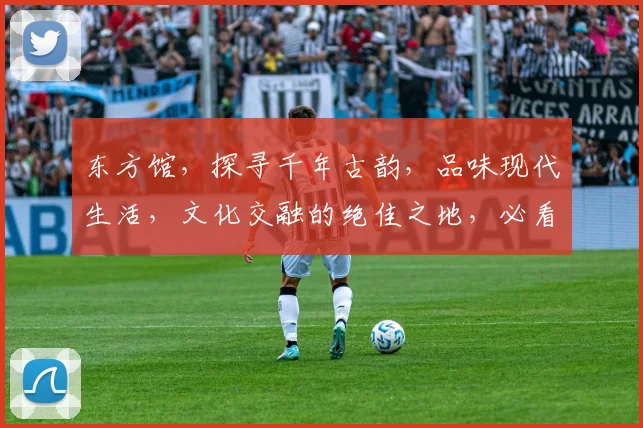 东方馆，探寻千年古韵，品味现代生活，文化交融的绝佳之地，必看