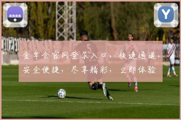 金年会官网登录入口，快速通道，安全便捷，尽享精彩，立即体验