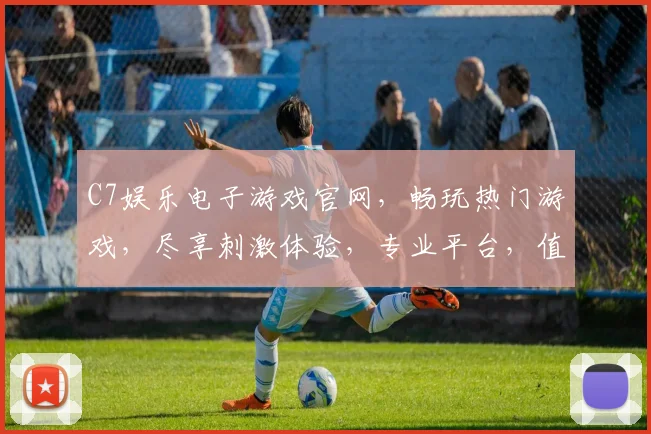 C7娱乐电子游戏官网，畅玩热门游戏，尽享刺激体验，专业平台，值得信赖，安全可靠。