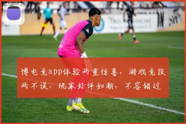 博电竞app体验两重惊喜，游戏竞技两不误，玩家好评如潮，不容错过