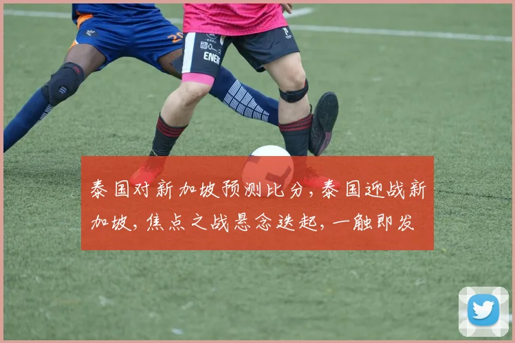 泰国对新加坡预测比分,泰国迎战新加坡,焦点之战悬念迭起,一触即发
