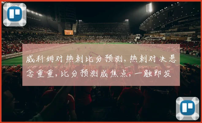 威科姆对热刺比分预测,热刺对决悬念重重,比分预测成焦点,一触即发