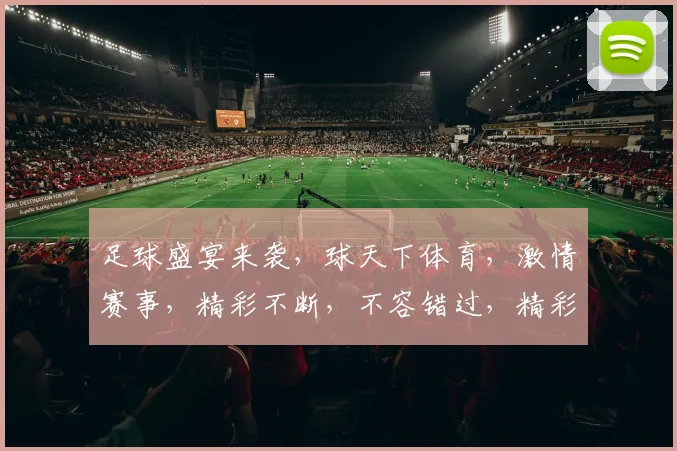 足球盛宴来袭，球天下体育，激情赛事，精彩不断，不容错过，精彩连连
