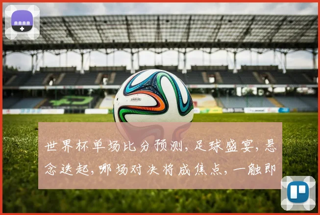 世界杯单场比分预测,足球盛宴,悬念迭起,哪场对决将成焦点,一触即发